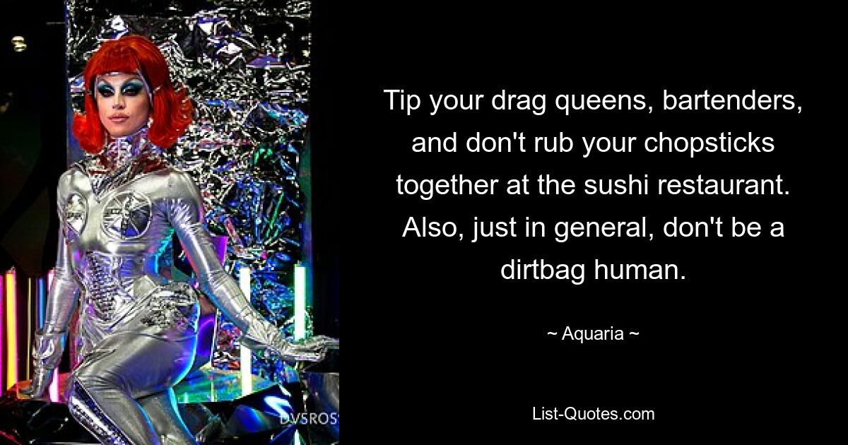 Tip your drag queens, bartenders, and don't rub your chopsticks together at the sushi restaurant. Also, just in general, don't be a dirtbag human. — © Aquaria