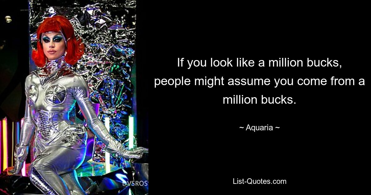 If you look like a million bucks, people might assume you come from a million bucks. — © Aquaria