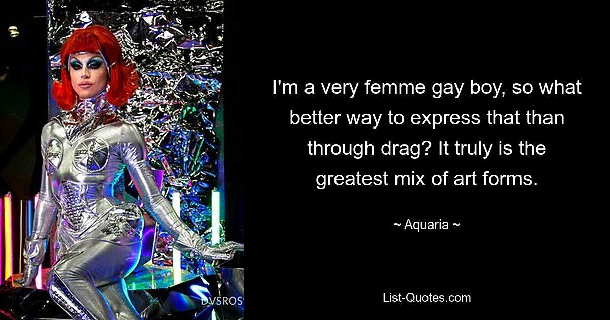 I'm a very femme gay boy, so what better way to express that than through drag? It truly is the greatest mix of art forms. — © Aquaria