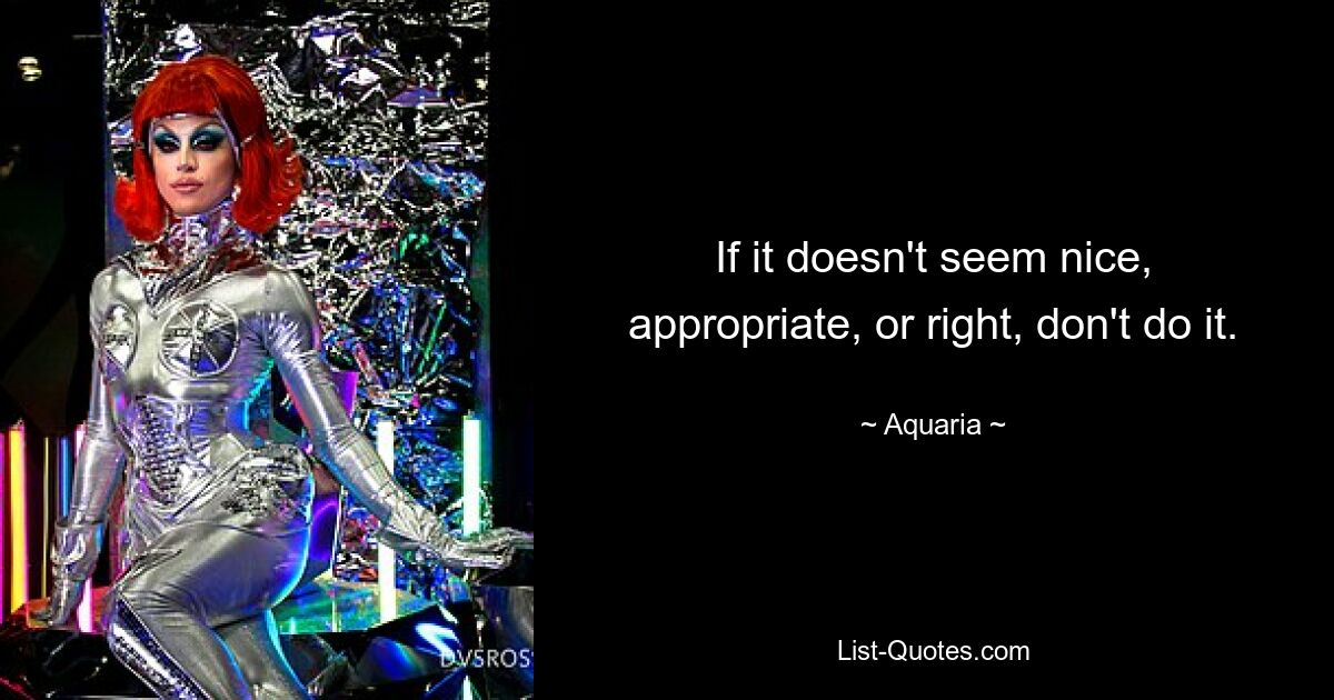 If it doesn't seem nice, appropriate, or right, don't do it. — © Aquaria