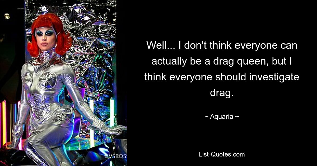 Well... I don't think everyone can actually be a drag queen, but I think everyone should investigate drag. — © Aquaria