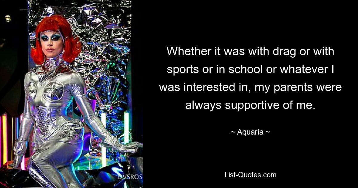 Whether it was with drag or with sports or in school or whatever I was interested in, my parents were always supportive of me. — © Aquaria