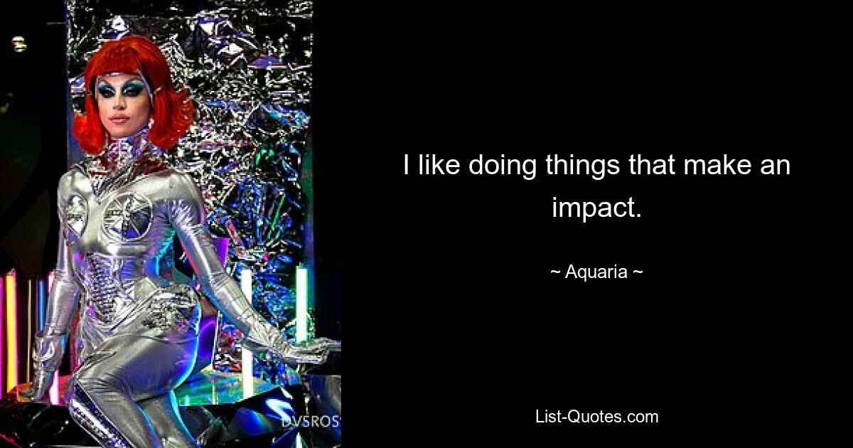 I like doing things that make an impact. — © Aquaria