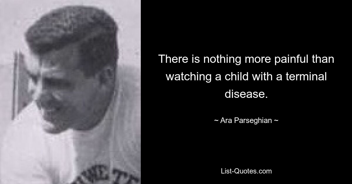 There is nothing more painful than watching a child with a terminal disease. — © Ara Parseghian