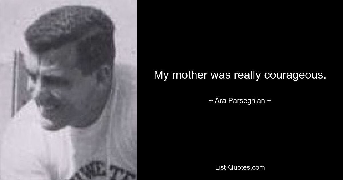 My mother was really courageous. — © Ara Parseghian