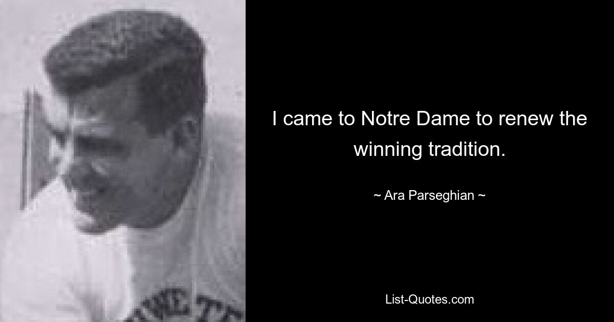 I came to Notre Dame to renew the winning tradition. — © Ara Parseghian