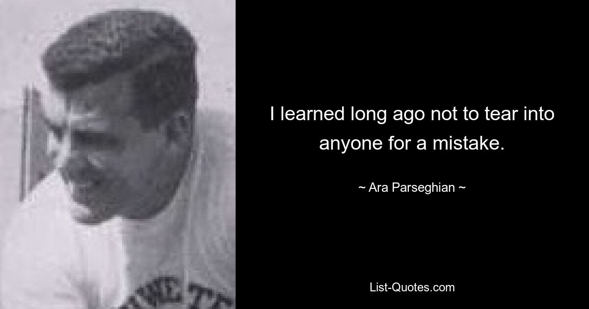 I learned long ago not to tear into anyone for a mistake. — © Ara Parseghian