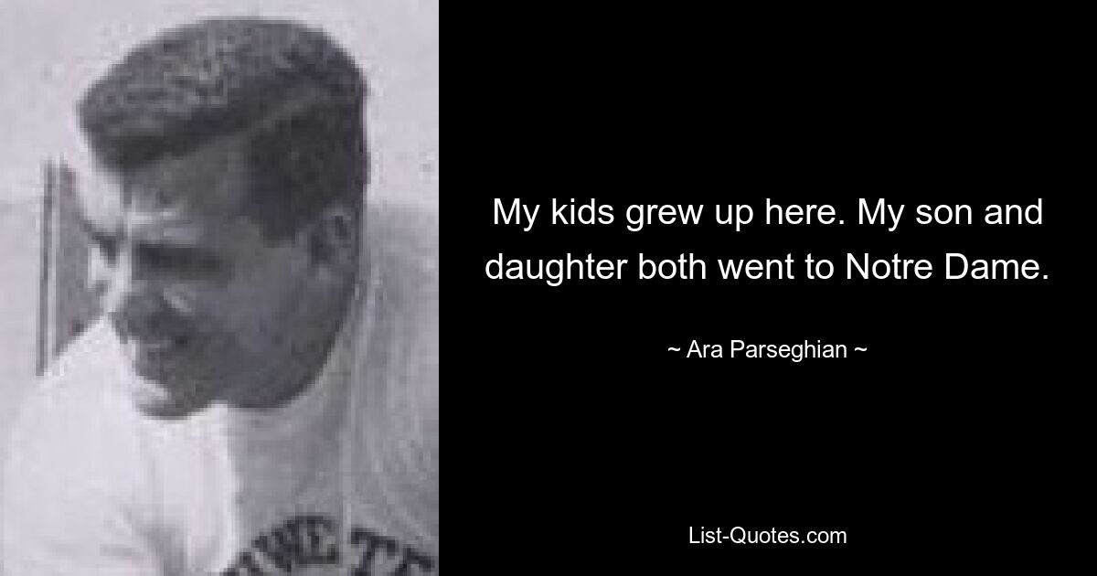 My kids grew up here. My son and daughter both went to Notre Dame. — © Ara Parseghian