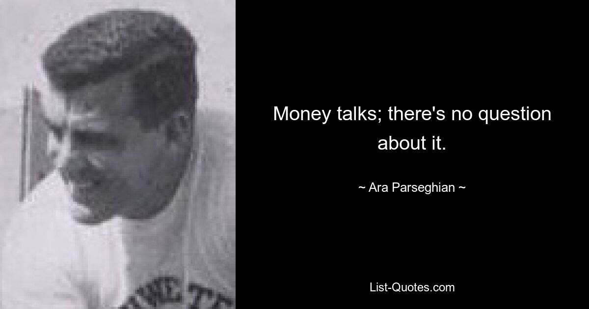 Money talks; there's no question about it. — © Ara Parseghian