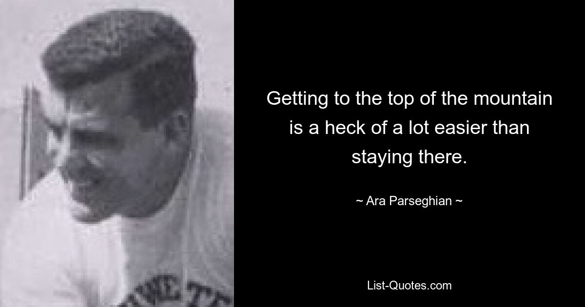 Getting to the top of the mountain is a heck of a lot easier than staying there. — © Ara Parseghian