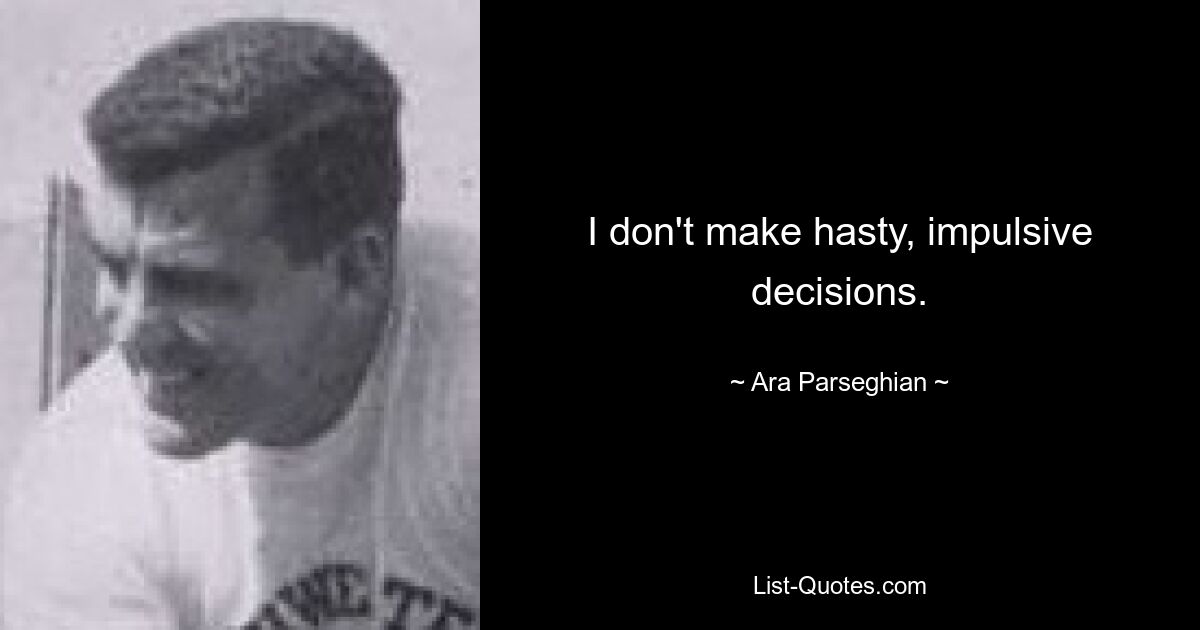 I don't make hasty, impulsive decisions. — © Ara Parseghian