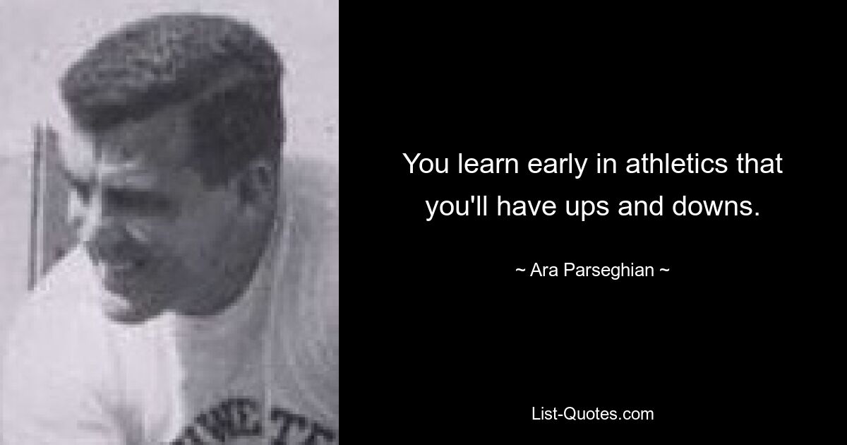 You learn early in athletics that you'll have ups and downs. — © Ara Parseghian