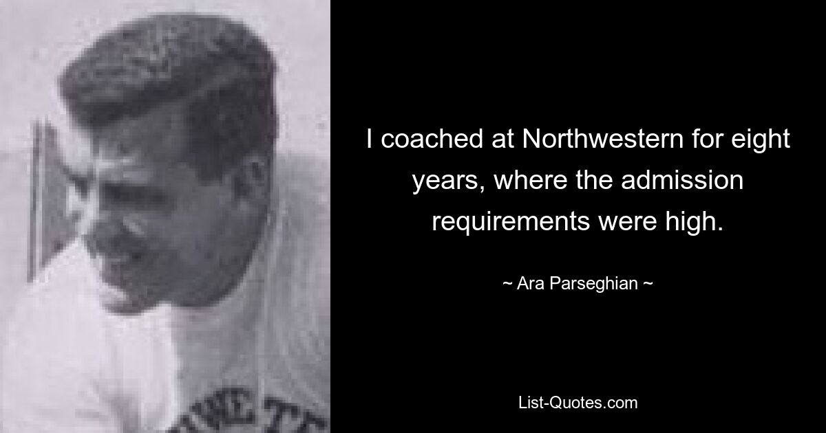 I coached at Northwestern for eight years, where the admission requirements were high. — © Ara Parseghian