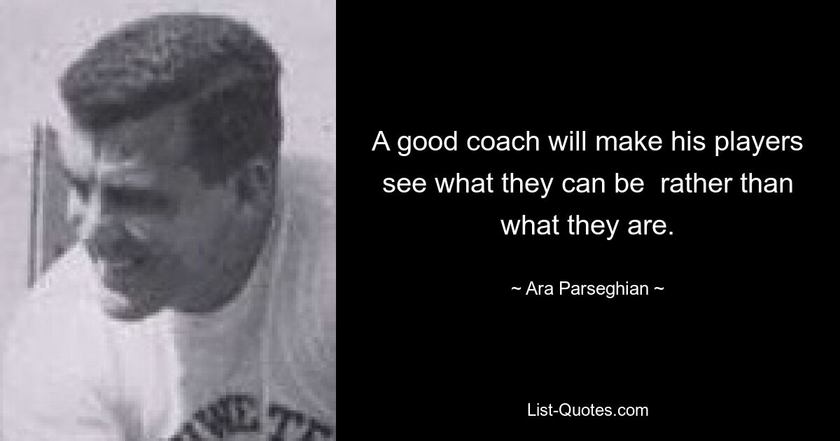 A good coach will make his players see what they can be  rather than what they are. — © Ara Parseghian