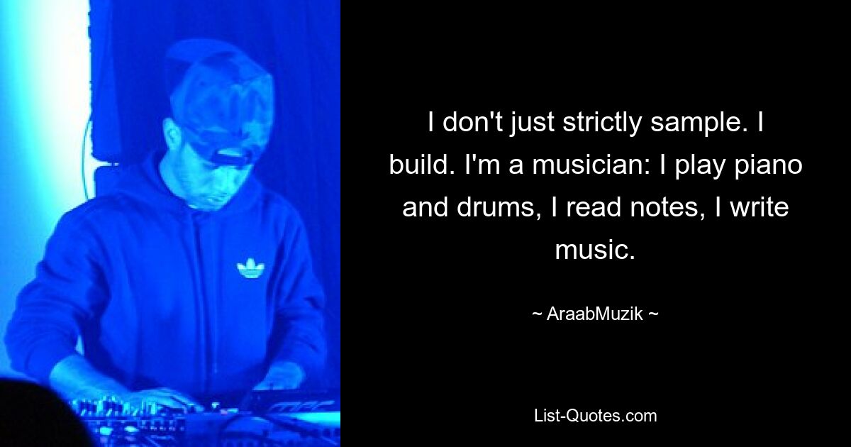 I don't just strictly sample. I build. I'm a musician: I play piano and drums, I read notes, I write music. — © AraabMuzik