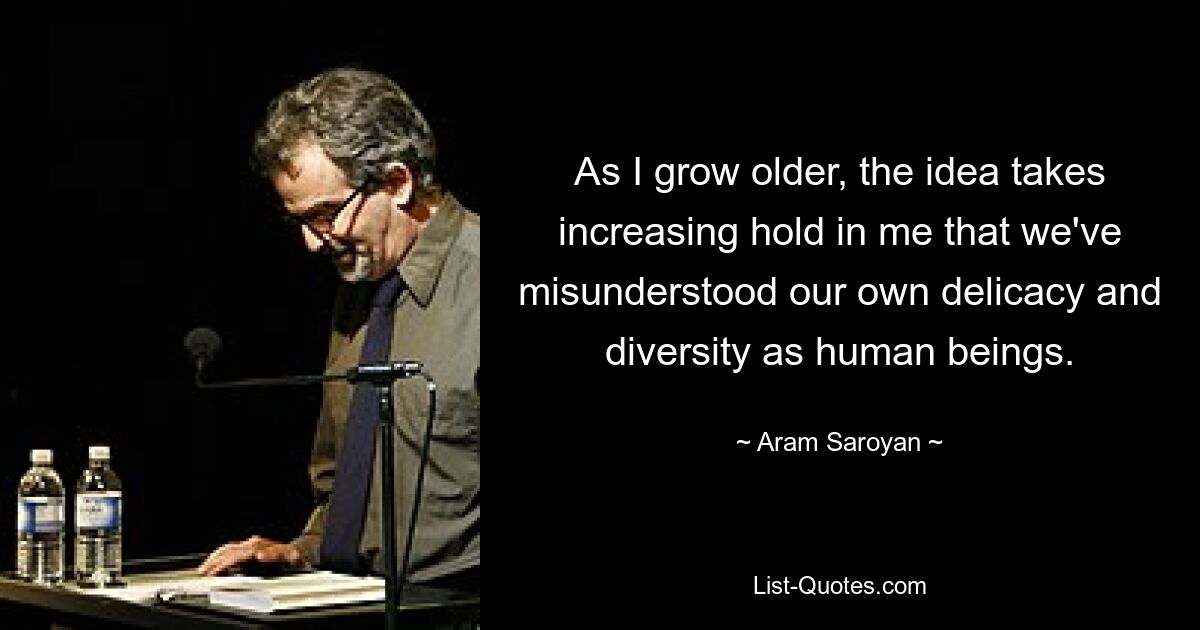 As I grow older, the idea takes increasing hold in me that we've misunderstood our own delicacy and diversity as human beings. — © Aram Saroyan