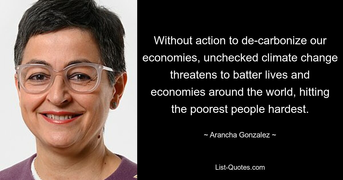 Without action to de-carbonize our economies, unchecked climate change threatens to batter lives and economies around the world, hitting the poorest people hardest. — © Arancha Gonzalez