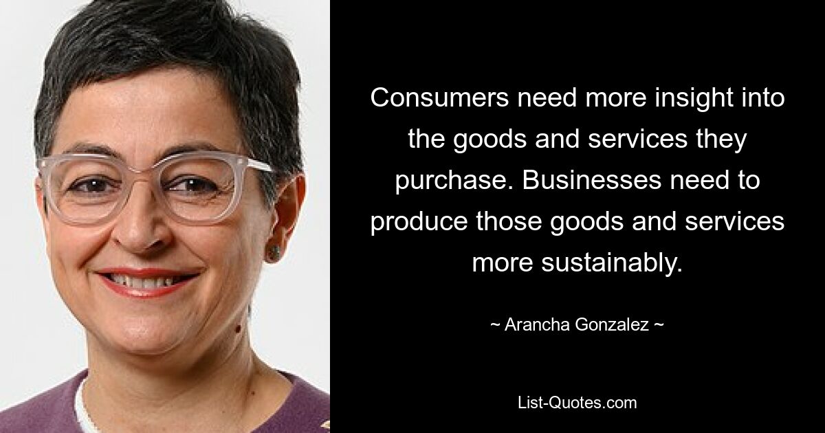 Consumers need more insight into the goods and services they purchase. Businesses need to produce those goods and services more sustainably. — © Arancha Gonzalez