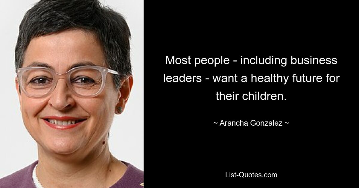 Most people - including business leaders - want a healthy future for their children. — © Arancha Gonzalez