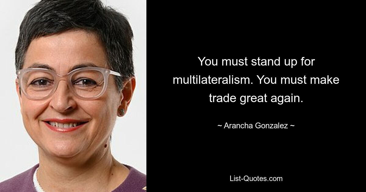 You must stand up for multilateralism. You must make trade great again. — © Arancha Gonzalez