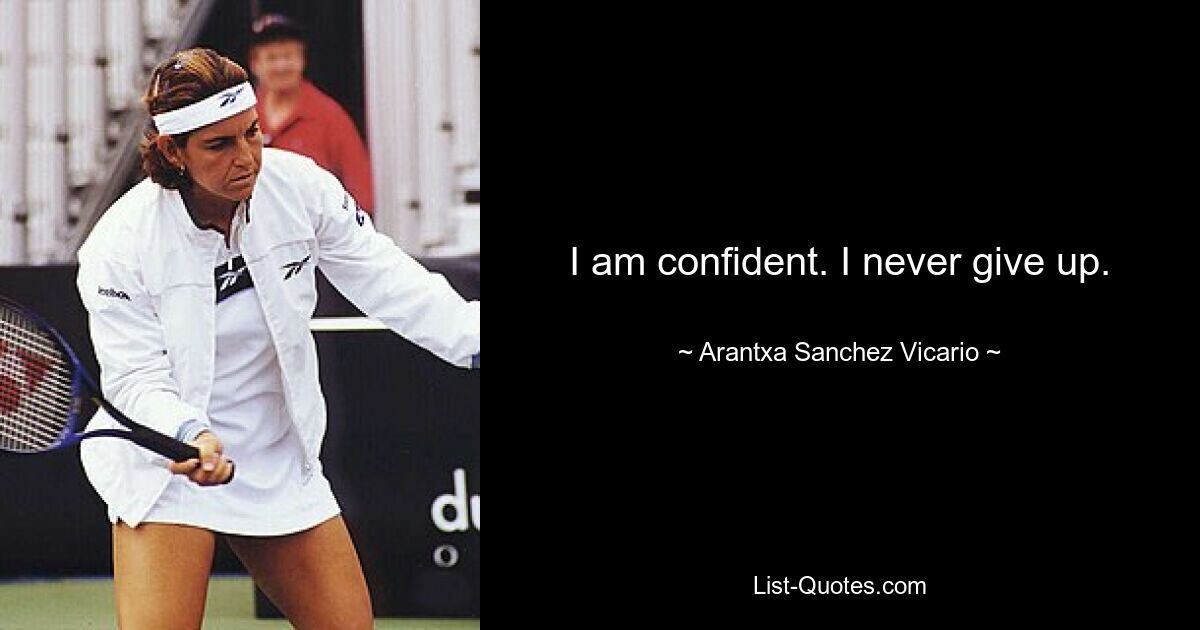 I am confident. I never give up. — © Arantxa Sanchez Vicario