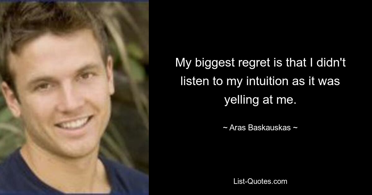 My biggest regret is that I didn't listen to my intuition as it was yelling at me. — © Aras Baskauskas