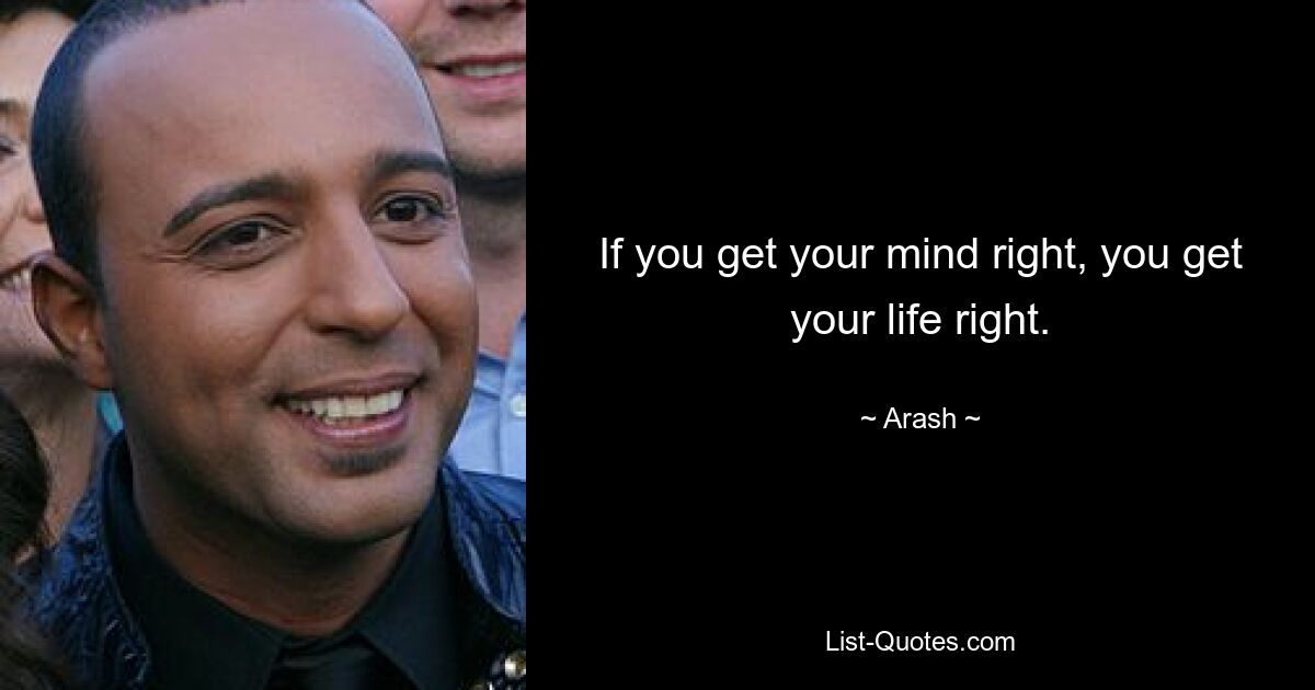 If you get your mind right, you get your life right. — © Arash