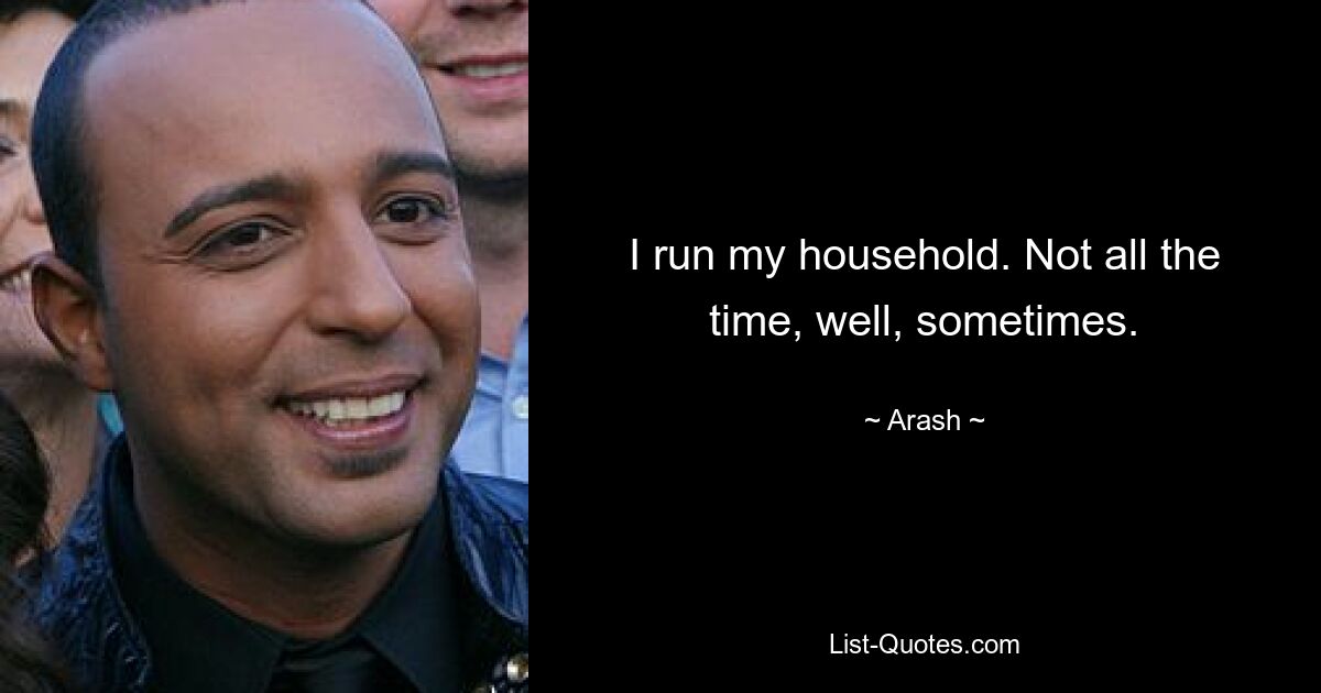 I run my household. Not all the time, well, sometimes. — © Arash