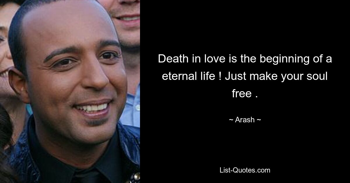 Death in love is the beginning of a eternal life ! Just make your soul free . — © Arash