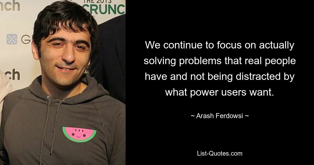 We continue to focus on actually solving problems that real people have and not being distracted by what power users want. — © Arash Ferdowsi