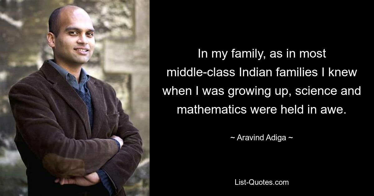 In my family, as in most middle-class Indian families I knew when I was growing up, science and mathematics were held in awe. — © Aravind Adiga