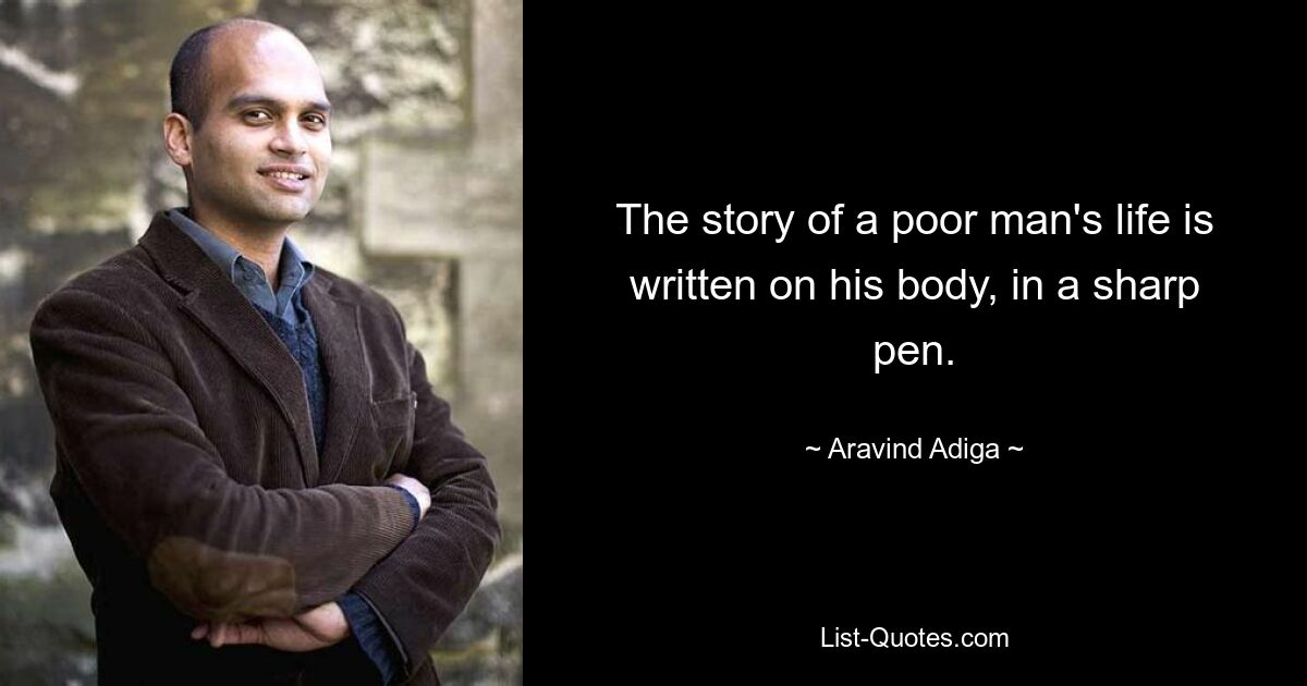 The story of a poor man's life is written on his body, in a sharp pen. — © Aravind Adiga