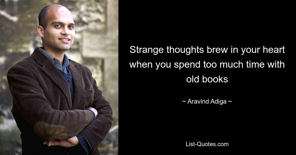 Strange thoughts brew in your heart when you spend too much time with old books — © Aravind Adiga