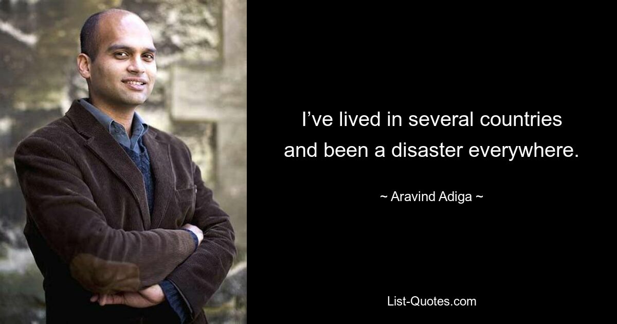 I’ve lived in several countries and been a disaster everywhere. — © Aravind Adiga