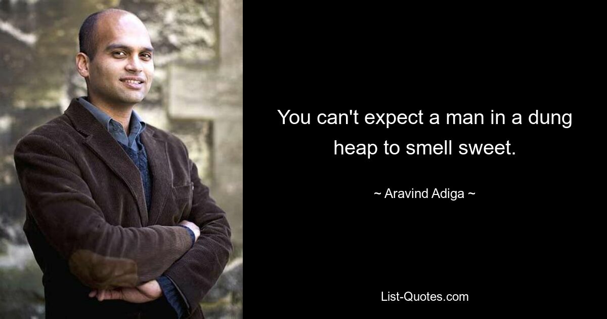 You can't expect a man in a dung heap to smell sweet. — © Aravind Adiga