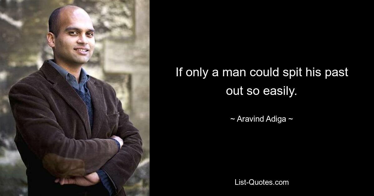 If only a man could spit his past out so easily. — © Aravind Adiga