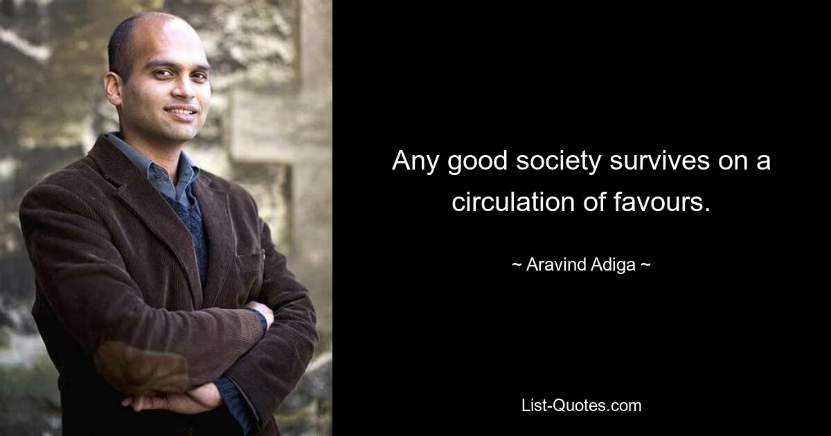 Any good society survives on a circulation of favours. — © Aravind Adiga