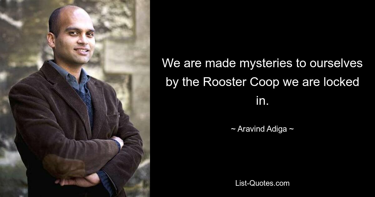 We are made mysteries to ourselves by the Rooster Coop we are locked in. — © Aravind Adiga