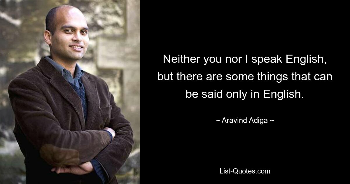 Neither you nor I speak English, but there are some things that can be said only in English. — © Aravind Adiga