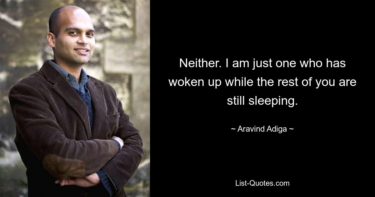 Neither. I am just one who has woken up while the rest of you are still sleeping. — © Aravind Adiga