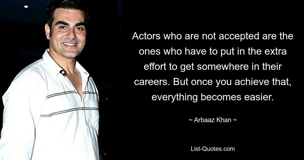 Actors who are not accepted are the ones who have to put in the extra effort to get somewhere in their careers. But once you achieve that, everything becomes easier. — © Arbaaz Khan