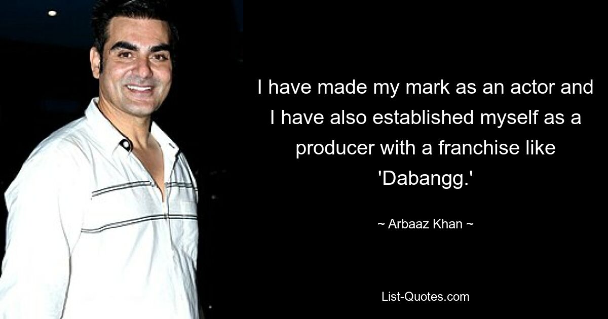 I have made my mark as an actor and I have also established myself as a producer with a franchise like 'Dabangg.' — © Arbaaz Khan