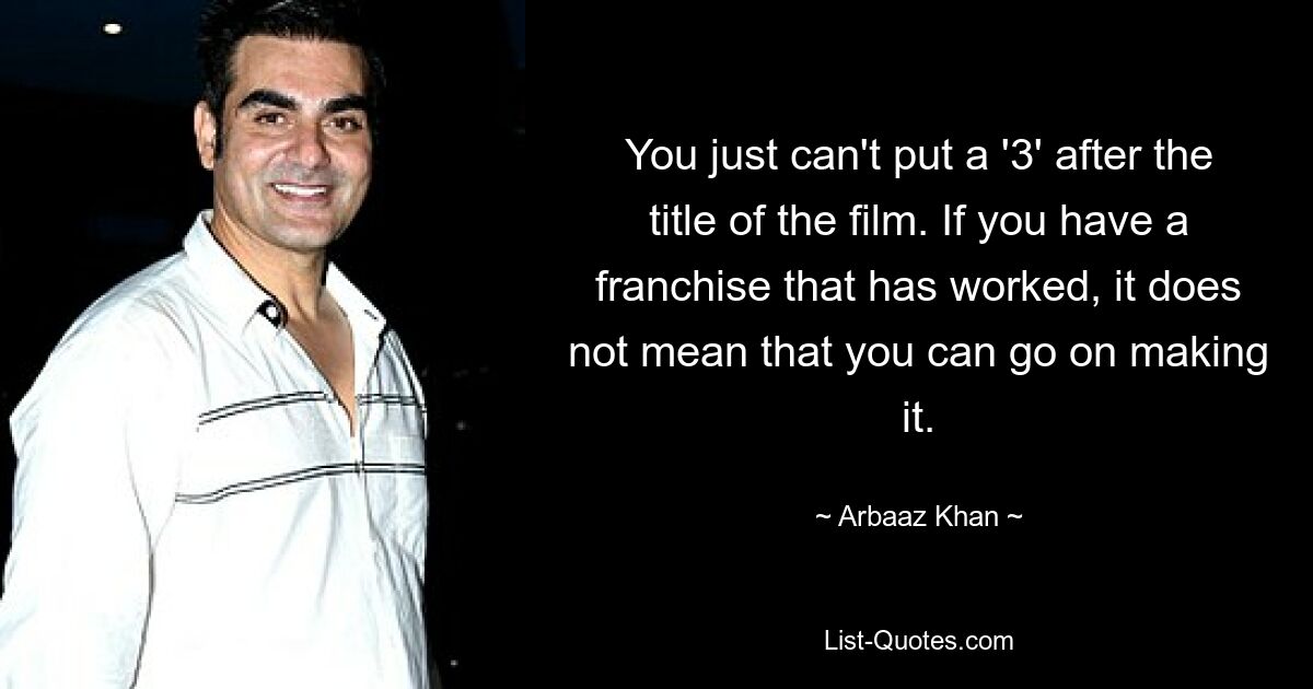 You just can't put a '3' after the title of the film. If you have a franchise that has worked, it does not mean that you can go on making it. — © Arbaaz Khan