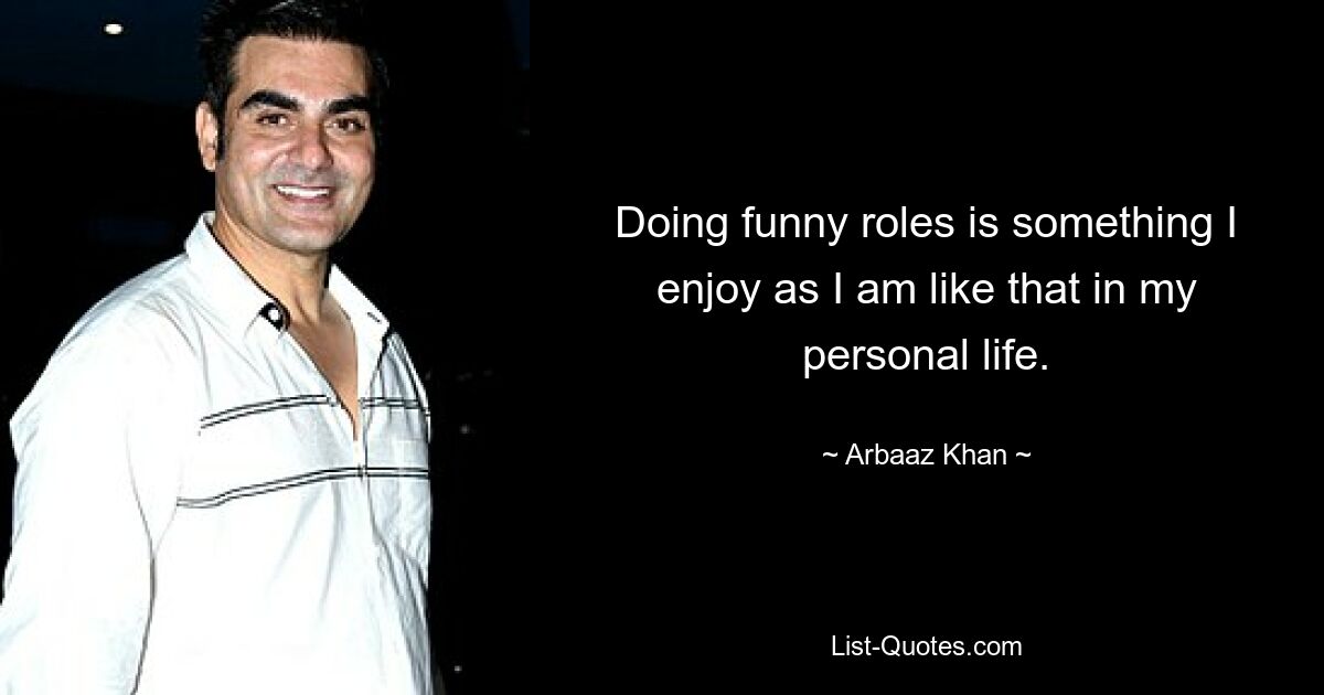 Doing funny roles is something I enjoy as I am like that in my personal life. — © Arbaaz Khan