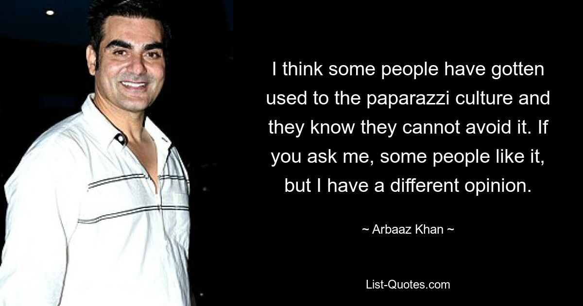 I think some people have gotten used to the paparazzi culture and they know they cannot avoid it. If you ask me, some people like it, but I have a different opinion. — © Arbaaz Khan