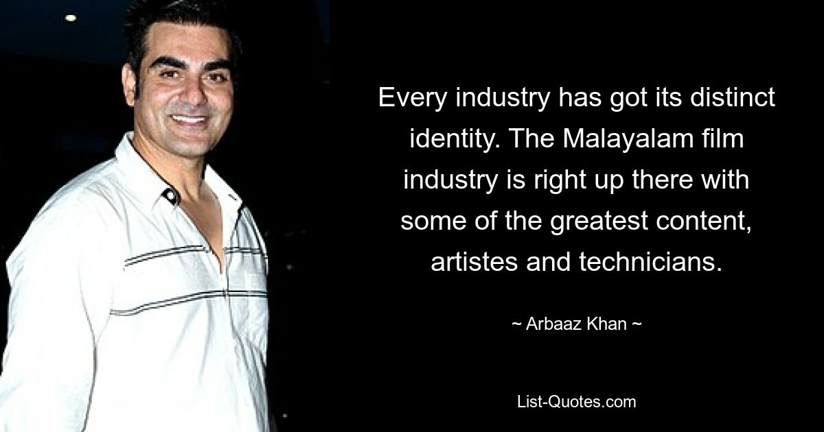 Every industry has got its distinct identity. The Malayalam film industry is right up there with some of the greatest content, artistes and technicians. — © Arbaaz Khan