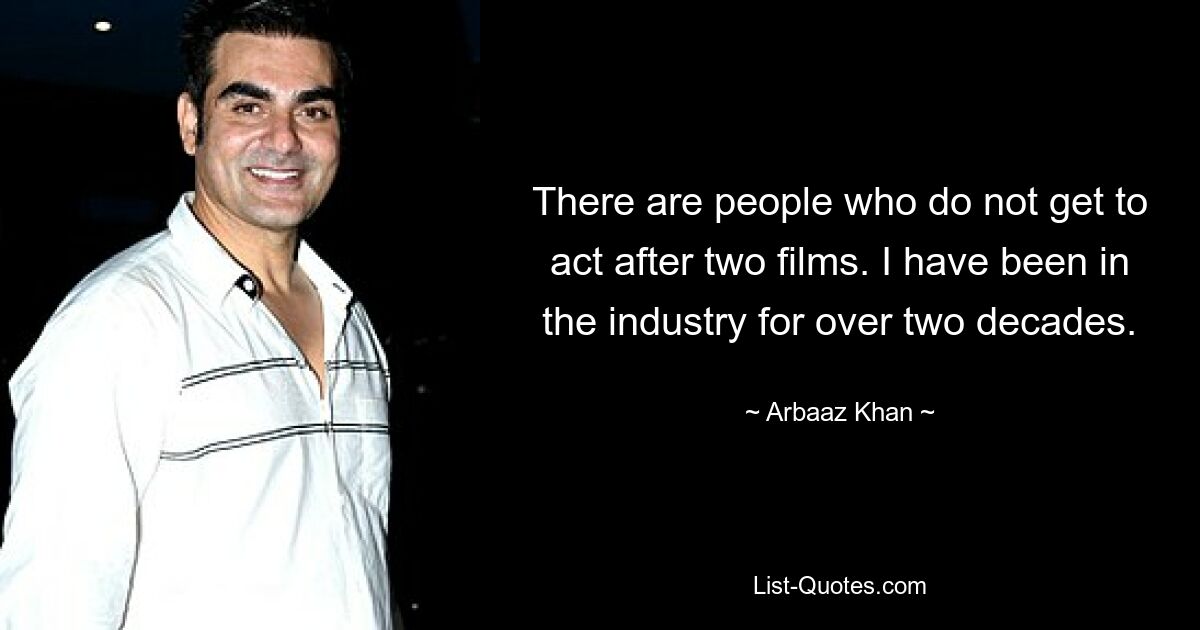 There are people who do not get to act after two films. I have been in the industry for over two decades. — © Arbaaz Khan