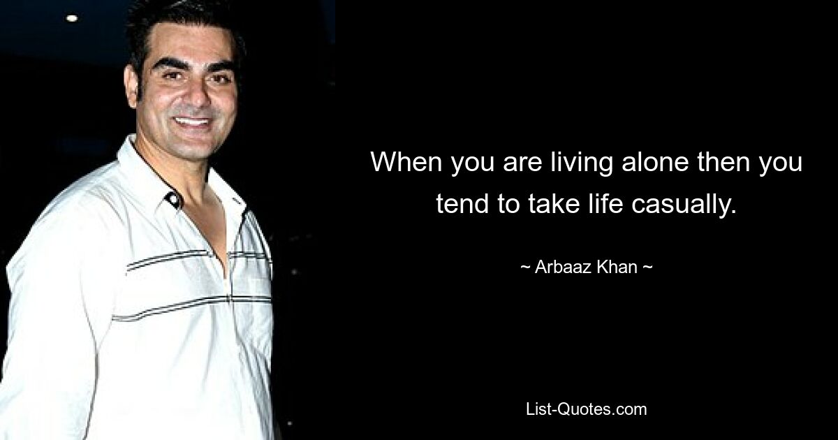 When you are living alone then you tend to take life casually. — © Arbaaz Khan