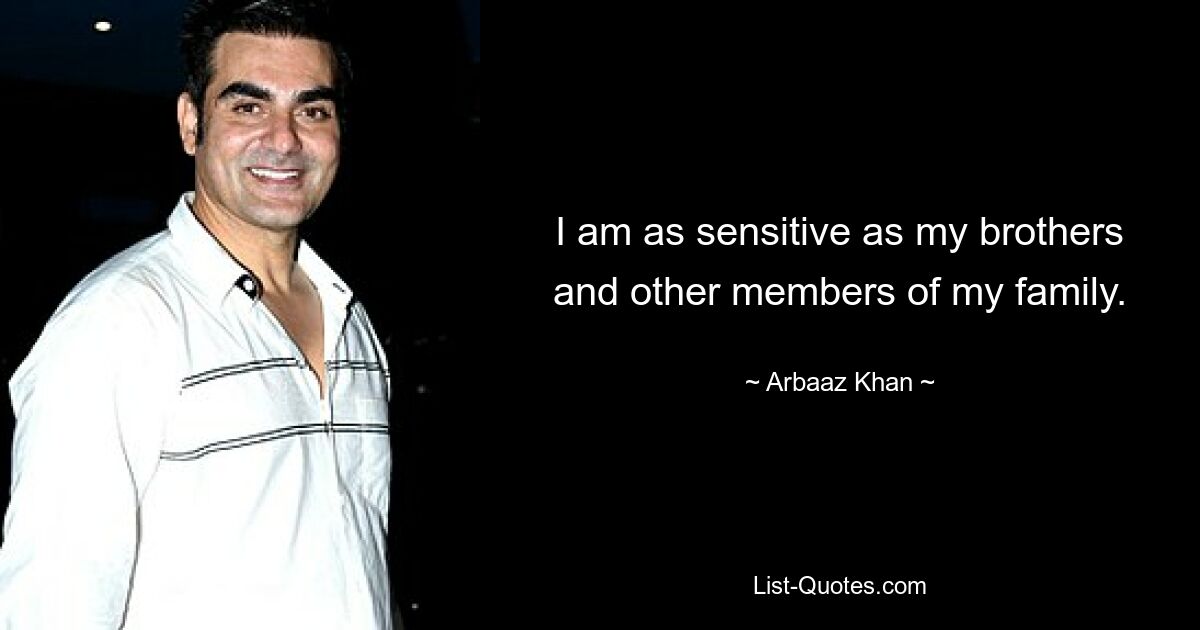 I am as sensitive as my brothers and other members of my family. — © Arbaaz Khan