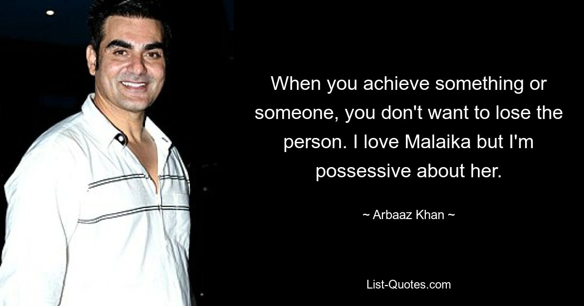 When you achieve something or someone, you don't want to lose the person. I love Malaika but I'm possessive about her. — © Arbaaz Khan